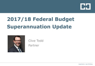 experience. new thinking
Clive Todd
Partner
2017/18 Federal Budget
Superannuation Update
 