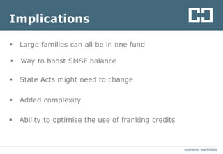 experience. new thinkingexperience. new thinking
Implications
 Way to boost SMSF balance
 Large families can all be in one fund
 State Acts might need to change
 Added complexity
 Ability to optimise the use of franking credits
 