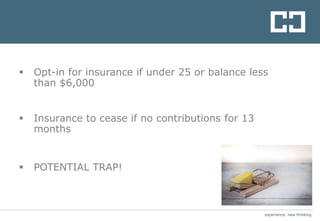 experience. new thinkingexperience. new thinking
 Opt-in for insurance if under 25 or balance less
than $6,000
 Insurance to cease if no contributions for 13
months
 POTENTIAL TRAP!
 