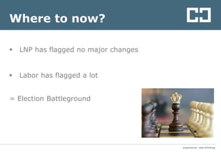 experience. new thinkingexperience. new thinking
Where to now?
 LNP has flagged no major changes
 Labor has flagged a lot
= Election Battleground
 