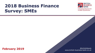 www.british-business-bank.co.uk
@britishbbank
2018 Business Finance
Survey: SMEs
February 2019
 
