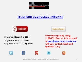 Global BYOD Security Market 2015-2019 
Published: November 2014 
Single User PDF: US$ 2500 
Corporate User PDF: US$ 3500 
Order this report by calling 
+1 888 391 5441 or Send an email 
to sales@reportsandreports.com 
with your contact details and 
questions if any. 
© ReportsnReports.com / Contact sales@reportsandreports.com 1 
 