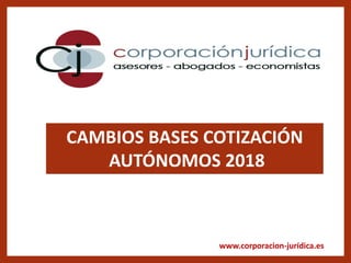 www.corporacion-jurídica.es
CAMBIOS BASES COTIZACIÓN
AUTÓNOMOS 2018
 