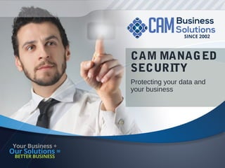 CAM MANAGED
SECURITY
Protecting your data and
your business
 