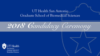 2018 Candidacy Ceremony
UT Health San Antonio
Graduate School of Biomedical Sciences
 