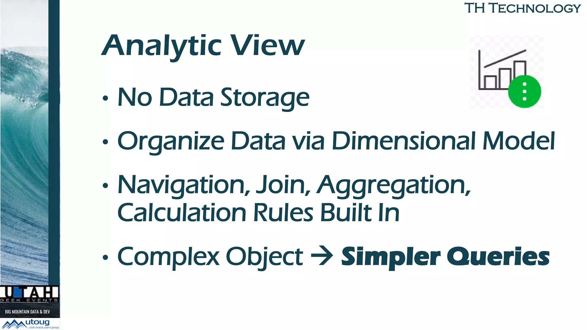 TH TechnologyTH Technology
Analytic View
• No Data Storage
• Organize Data via Dimensional Model
• Navigation, Join, Aggregation,
Calculation Rules Built In
• Complex Object → Simpler Queries
 