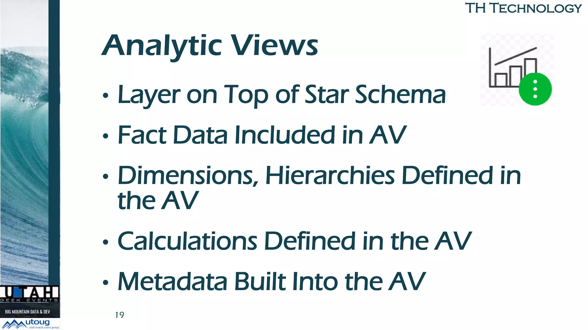 TH TechnologyTH Technology
Analytic Views
• Layer on Top of Star Schema
• Fact Data Included in AV
• Dimensions, Hierarchies Defined in
the AV
• Calculations Defined in the AV
• Metadata Built Into the AV
19
 