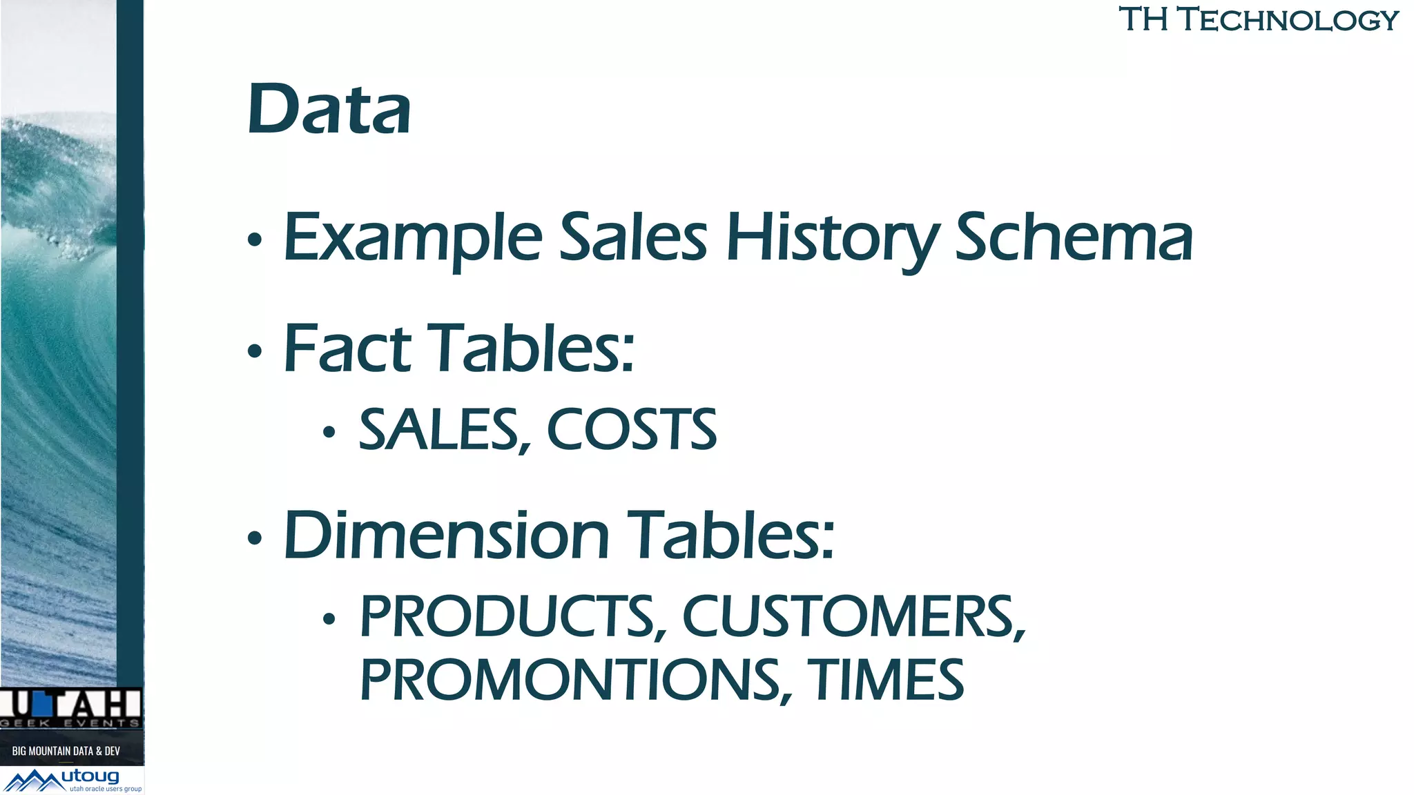 TH TechnologyTH Technology
Data
• Example Sales History Schema
• Fact Tables:
• SALES, COSTS
• Dimension Tables:
• PRODUCTS, CUSTOMERS,
PROMONTIONS, TIMES
 