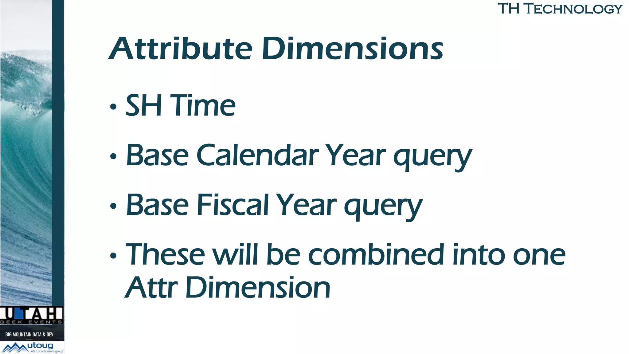 TH TechnologyTH Technology
Attribute Dimensions
• SH Time
• Base Calendar Year query
• Base Fiscal Year query
• These will be combined into one
Attr Dimension
 