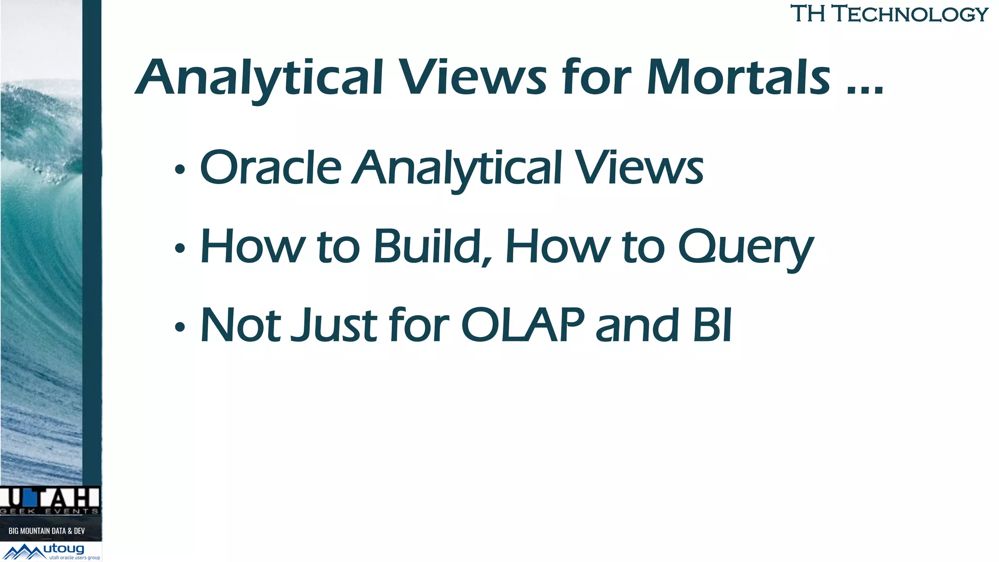 TH TechnologyTH Technology
Analytical Views for Mortals …
• Oracle Analytical Views
• How to Build, How to Query
• Not Just for OLAP and BI
 