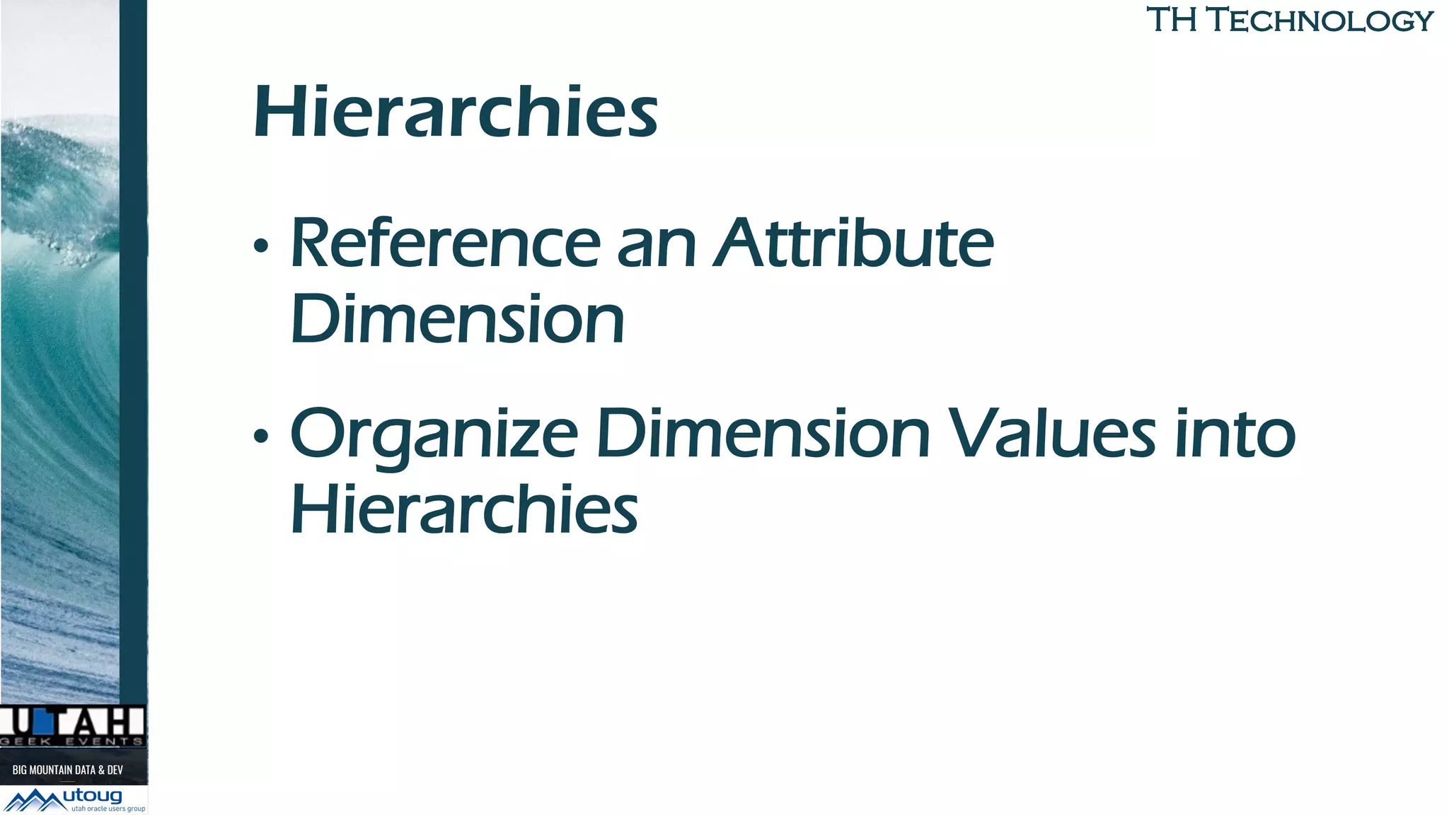 TH TechnologyTH Technology
Hierarchies
• Reference an Attribute
Dimension
• Organize Dimension Values into
Hierarchies
 