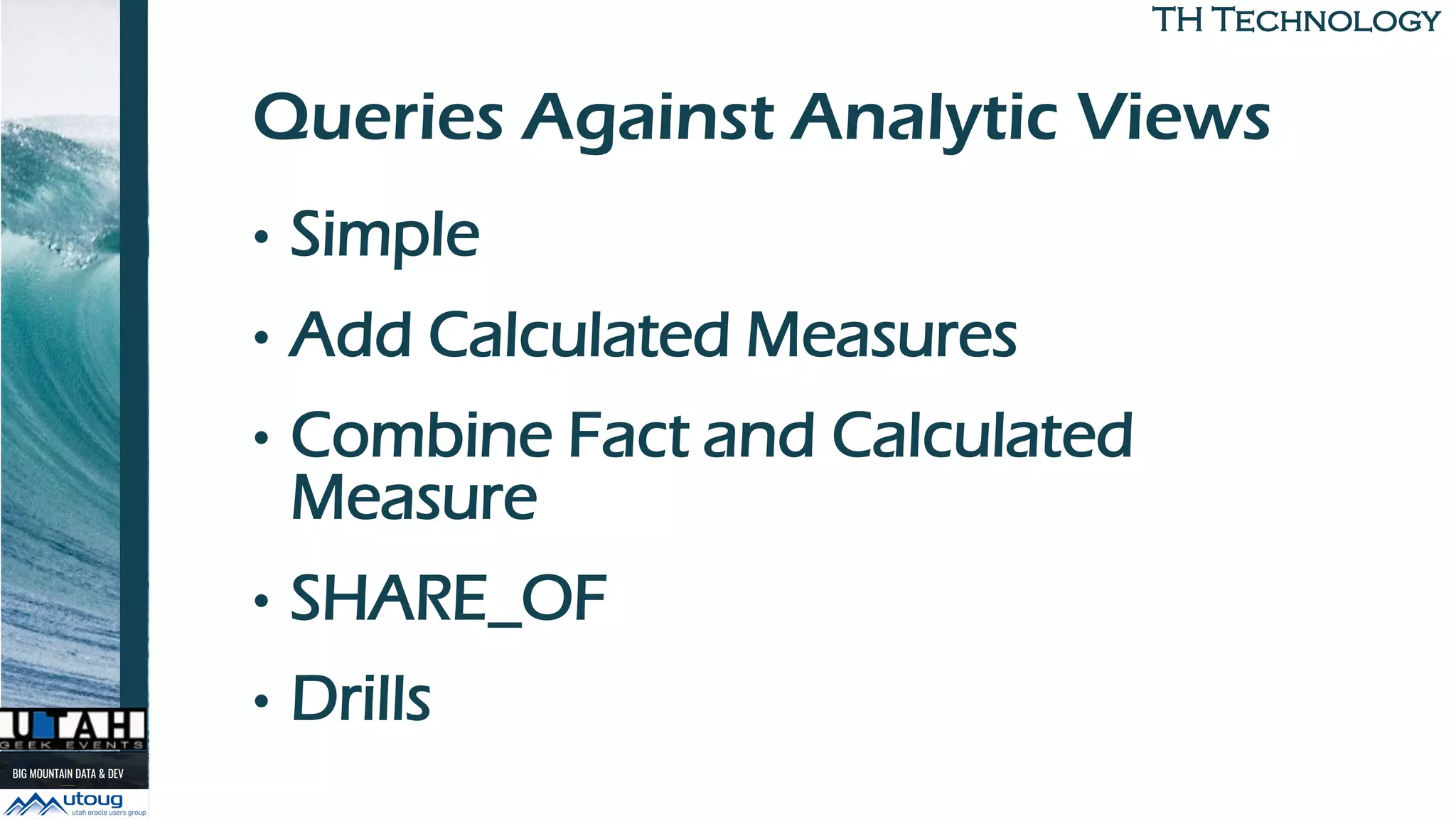TH TechnologyTH Technology
Queries Against Analytic Views
• Simple
• Add Calculated Measures
• Combine Fact and Calculated
Measure
• SHARE_OF
• Drills
 
