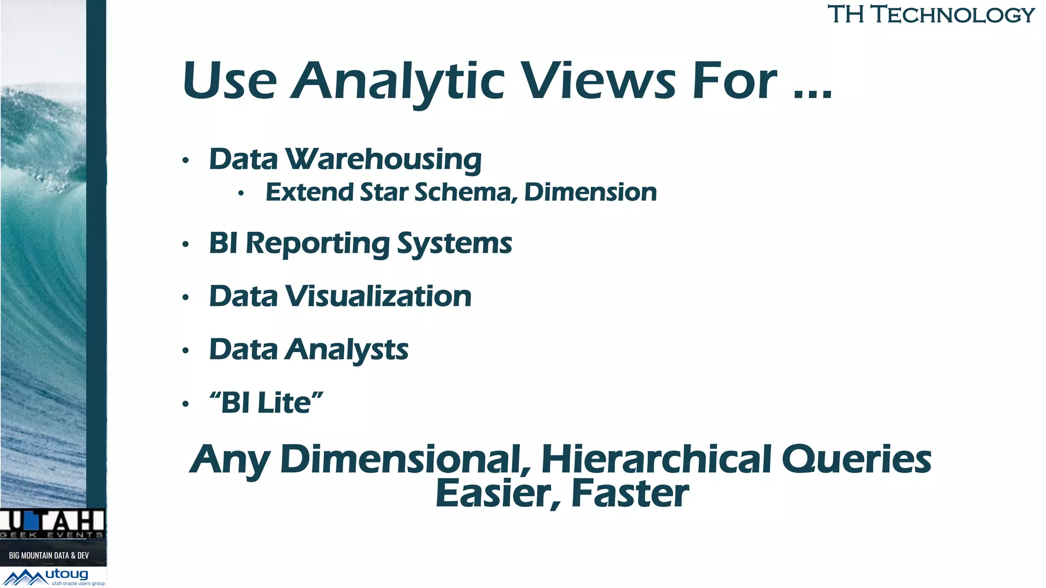 TH TechnologyTH Technology
Use Analytic Views For …
• Data Warehousing
• Extend Star Schema, Dimension
• BI Reporting Systems
• Data Visualization
• Data Analysts
• “BI Lite”
Any Dimensional, Hierarchical Queries
Easier, Faster
 