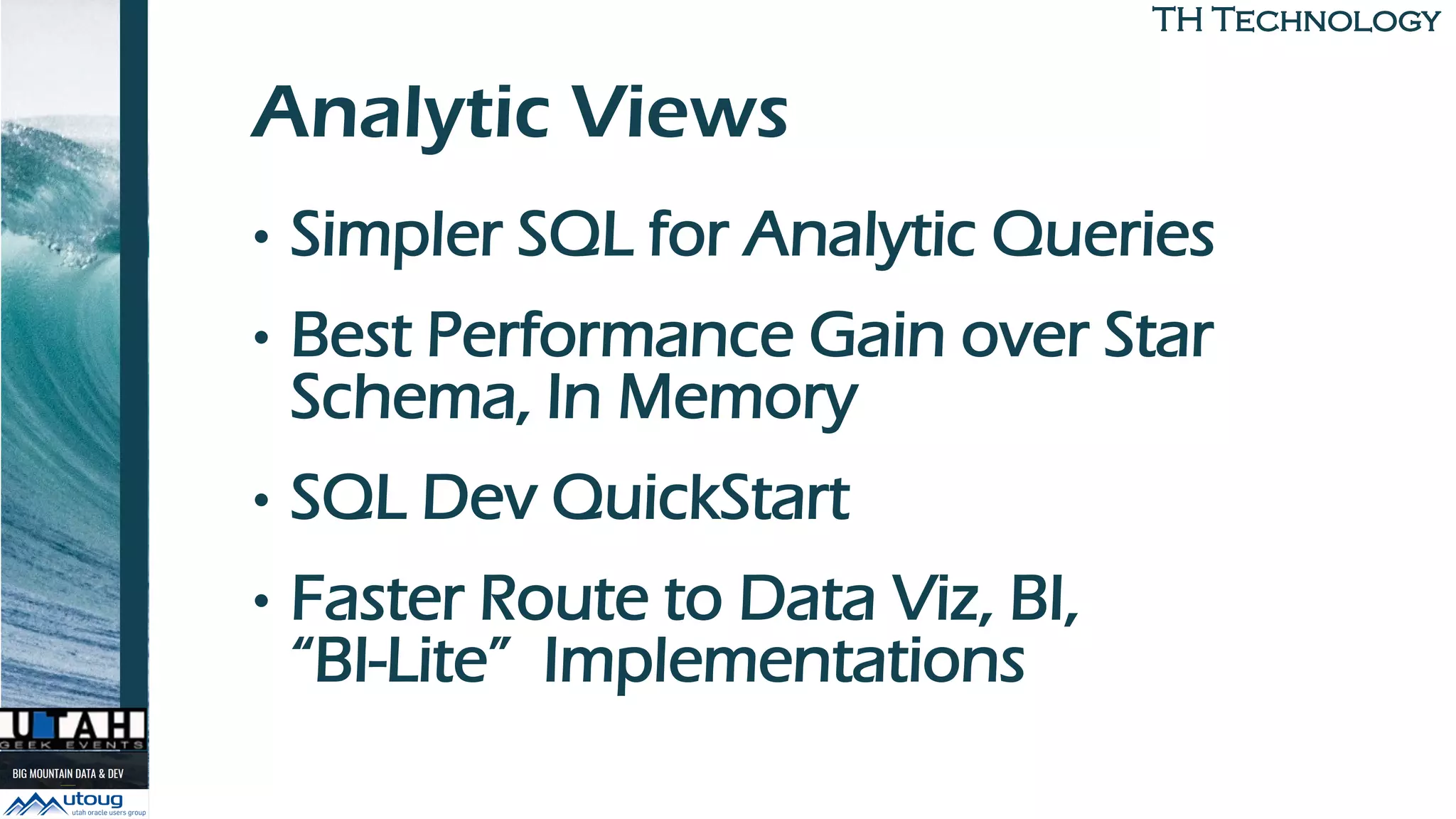 TH TechnologyTH Technology
Analytic Views
• Simpler SQL for Analytic Queries
• Best Performance Gain over Star
Schema, In Memory
• SQL Dev QuickStart
• Faster Route to Data Viz, BI,
“BI-Lite” Implementations
 