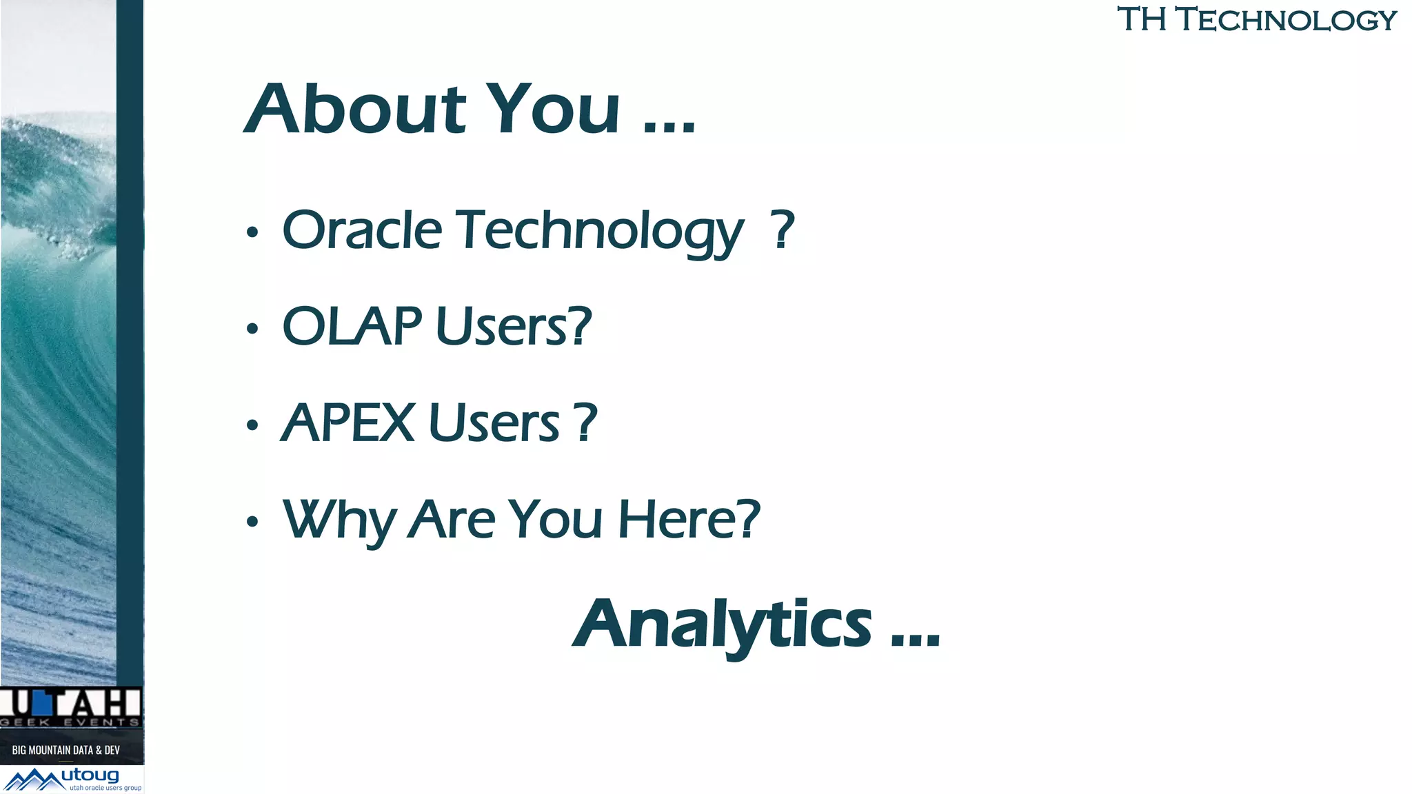 TH TechnologyTH Technology
About You …
• Oracle Technology ?
• OLAP Users?
• APEX Users ?
• Why Are You Here?
Analytics …
 