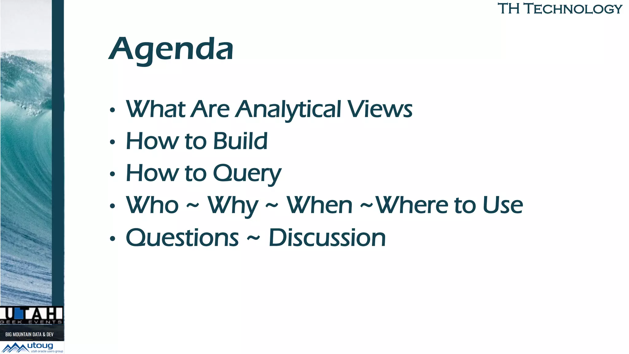 TH TechnologyTH Technology
Agenda
• What Are Analytical Views
• How to Build
• How to Query
• Who ~ Why ~ When ~Where to Use
• Questions ~ Discussion
 