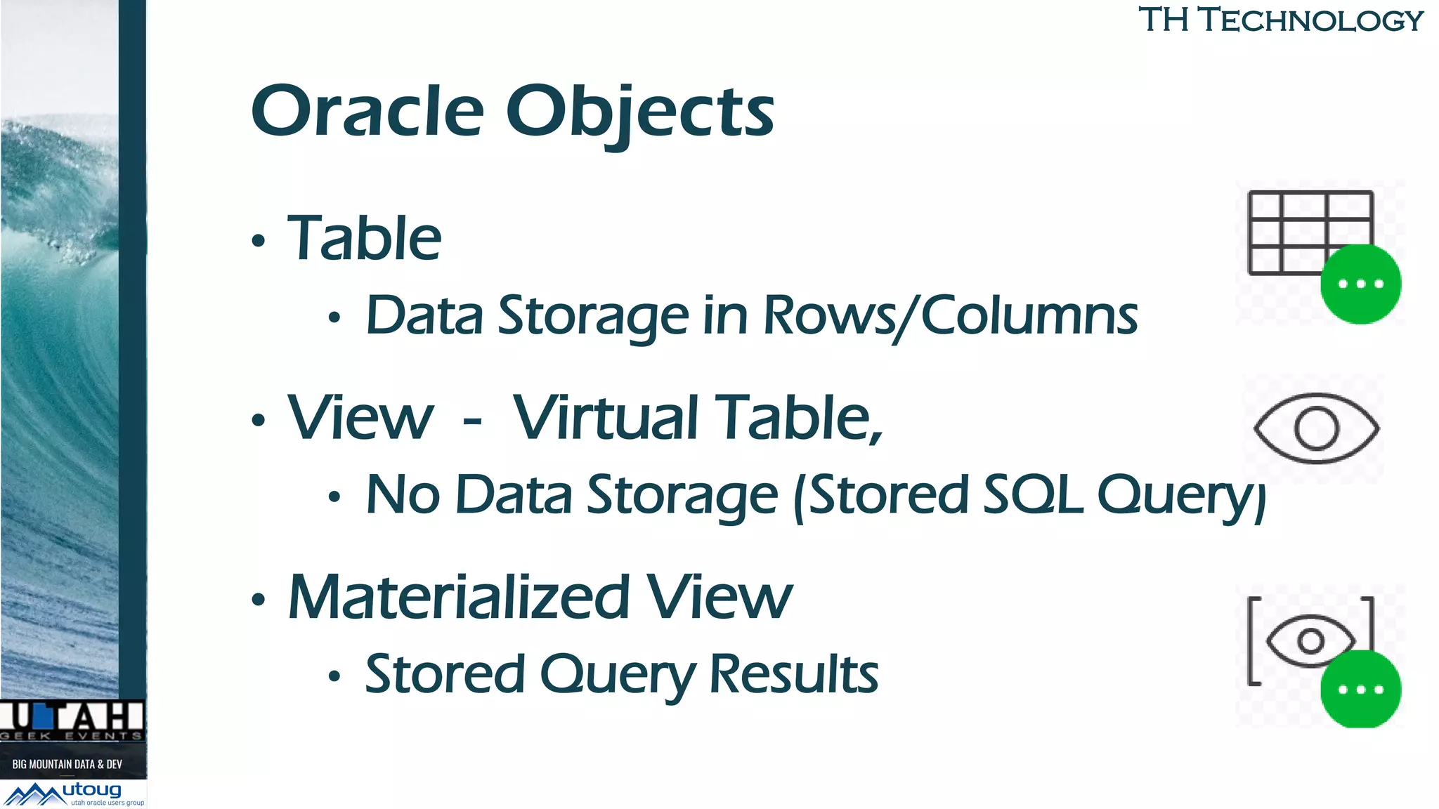 TH TechnologyTH Technology
Oracle Objects
• Table
• Data Storage in Rows/Columns
• View - Virtual Table,
• No Data Storage (Stored SQL Query)
• Materialized View
• Stored Query Results
 