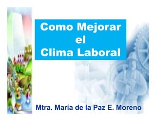 Mtra. María de la Paz E. Moreno
Como Mejorar
el
Clima Laboral
 