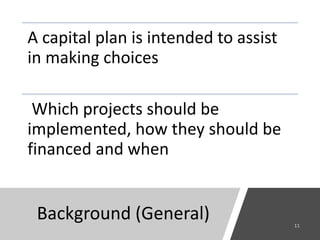 Background (General)
A capital plan is intended to assist
in making choices
Which projects should be
implemented, how they should be
financed and when
 