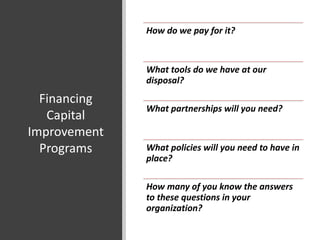 Financing
Capital
Improvement
Programs
How do we pay for it?
What tools do we have at our
disposal?
What partnerships will you need?
What policies will you need to have in
place?
How many of you know the answers
to these questions in your
organization?
 