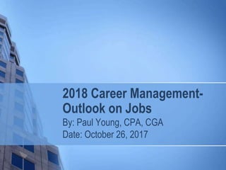 2018 Career Management-
Outlook on Jobs
By: Paul Young, CPA, CGA
Date: October 26, 2017
 