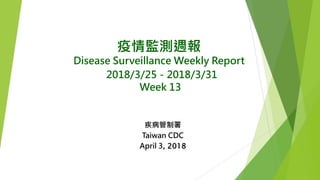 疫情監測週報
Disease Surveillance Weekly Report
2018/3/25－2018/3/31
Week 13
疾病管制署
Taiwan CDC
April 3, 2018
 