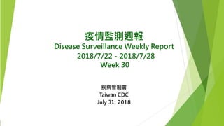 疫情監測週報
Disease Surveillance Weekly Report
2018/7/22－2018/7/28
Week 30
疾病管制署
Taiwan CDC
July 31, 2018
 