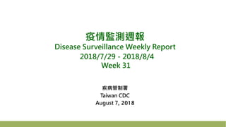疫情監測週報
Disease Surveillance Weekly Report
2018/7/29－2018/8/4
Week 31
疾病管制署
Taiwan CDC
August 7, 2018
 