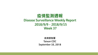 疫情監測週報
Disease Surveillance Weekly Report
2018/9/9－2018/9/15
Week 37
疾病管制署
Taiwan CDC
September 18, 2018
 