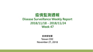疫情監測週報
Disease Surveillance Weekly Report
2018/11/18－2018/11/24
Week 47
疾病管制署
Taiwan CDC
November 27, 2018
 