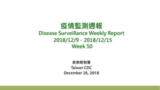 疫情監測週報
Disease Surveillance Weekly Report
2018/12/9－2018/12/15
Week 50
疾病管制署
Taiwan CDC
December 18, 2018
 