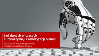 Ład danych w czasach
automatyzacji i robotyzacji biznesu
Prof. SGH, dr hab. Andrzej Sobczak
Redaktor serwisu Robonomika.pl
 