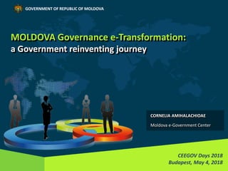 MOLDOVA Governance e-Transformation:
a Government reinventing journey
CEEGOV Days 2018
Budapest, May 4, 2018
GOVERNMENT OF REPUBLIC OF MOLDOVA
CORNELIA AMIHALACHIOAE
Moldova e-Government Center
 