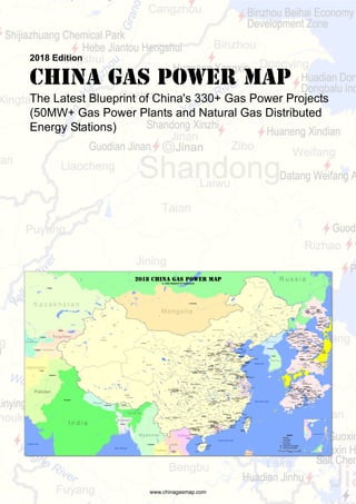 2018 Edition
China Gas Power Map
The Latest Blueprint of China's 330+ Gas Power Projects
(50MW+ Gas Power Plants and Natural Gas Distributed
Energy Stations)
www.chinagasmap.com
 