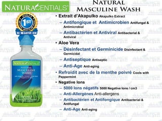 • Extrait d’Akapulko Akapulko Extract
– Antifongique et Antimicrobien Antifungal &
Antimicrobial
– Antibactérien et Antiviral Antibacterial &
Antiviral
• Aloe Vera
– Désinfectant et Germinicide Disinfectant &
Germicidal
– Antiseptique Antiseptic
– Anti-Age Anti-aging
• Refroidit avec de la menthe poivré Cools with
Peppermint
• Negative Ions
– 5000 Ions négatifs 5000 Negative Ions / cm3
– Anti-Allergènes Anti-allergens
– Antibactérien et Antifongique Antibacterial &
Antifungal
– Anti-Age Anti-aging
 