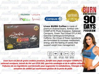 Liven burn est fait de grains arabica premium, fortifié avec phyto energizer COMPLETE,
satiereal.carnipure, extrait de thé vert EFLA 942. garcinia cambogia et de la caféine anhydre,
l'infusion de ces ingrédients sont formulés pour augmenter le métabolisme, l'énergie et la
sensation de satiété qui soutiennent gestion de la perte de poids
 