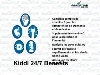 Kiddi 24/7 Benefits
• Complexe complet de
vitamine B pour les
compétences de croissance
et de réflexion
• Supplément de vitamine C
pour la protection et
l'immunité
• Renforce les dents et les os
• Fournit de l'énergie
supplémentaire et favorise la
bonne vision
• Aide à une meilleure
digestion
 