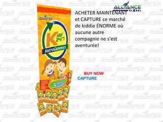 BUY NOW and
CAPTURE this HUGE
kiddie market where no
other companies have
ever ventured!
ACHETER MAINTENANT
et CAPTURE ce marché
de kiddie ÉNORME où
aucune autre
compagnie ne s'est
aventurée!
 