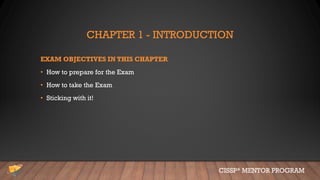 CHAPTER 1 - INTRODUCTION
EXAM OBJECTIVES IN THIS CHAPTER
• How to prepare for the Exam
• How to take the Exam
• Sticking with it!
CISSP® MENTOR PROGRAM
 