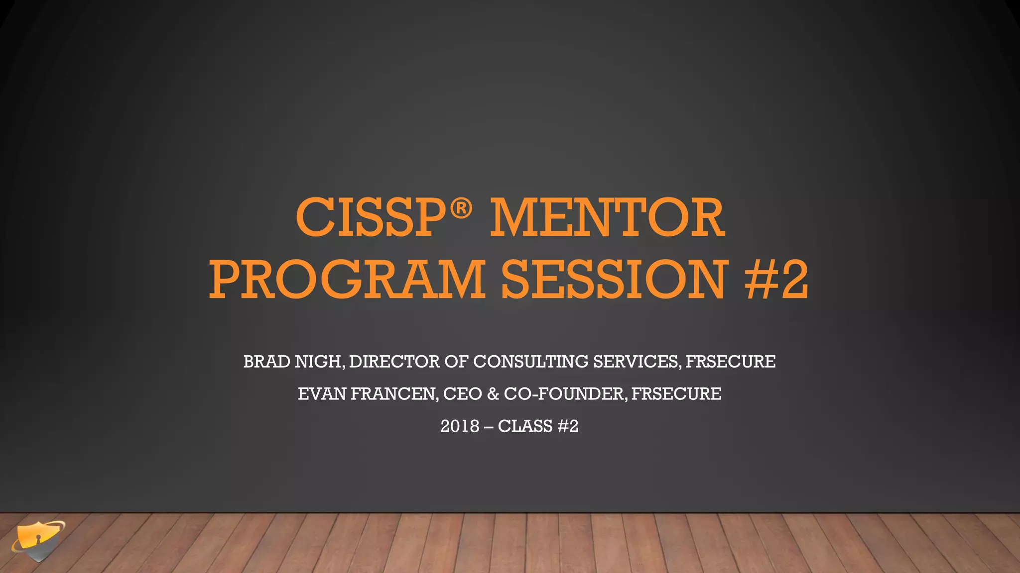 CISSP® MENTOR
PROGRAM SESSION #2
BRAD NIGH, DIRECTOR OF CONSULTING SERVICES, FRSECURE
EVAN FRANCEN, CEO & CO-FOUNDER,FRSECURE
2018 – CLASS #2
 