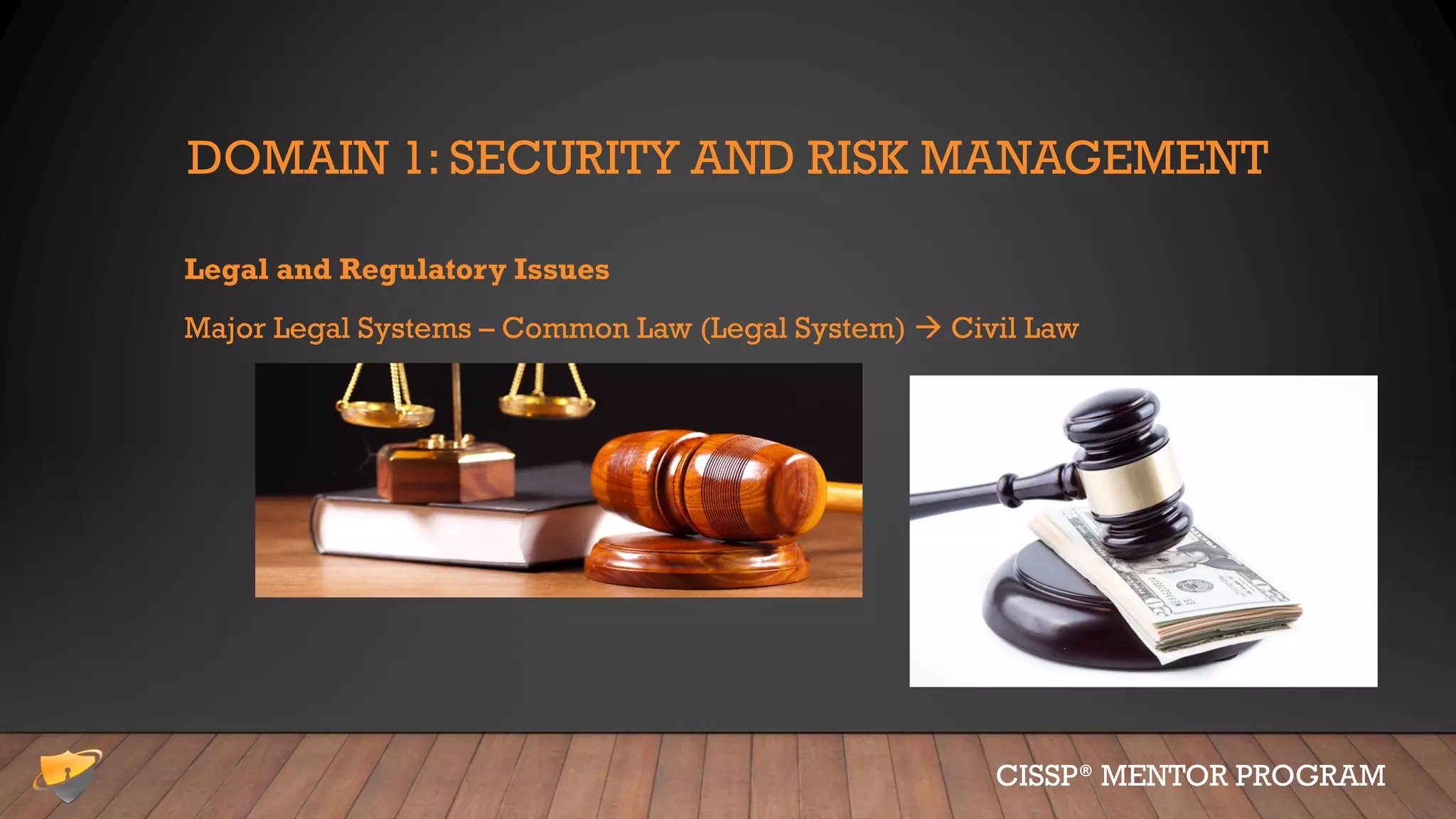 DOMAIN 1: SECURITY AND RISK MANAGEMENT
Legal and Regulatory Issues
Major Legal Systems – Common Law (Legal System)  Civil Law
CISSP® MENTOR PROGRAM
 