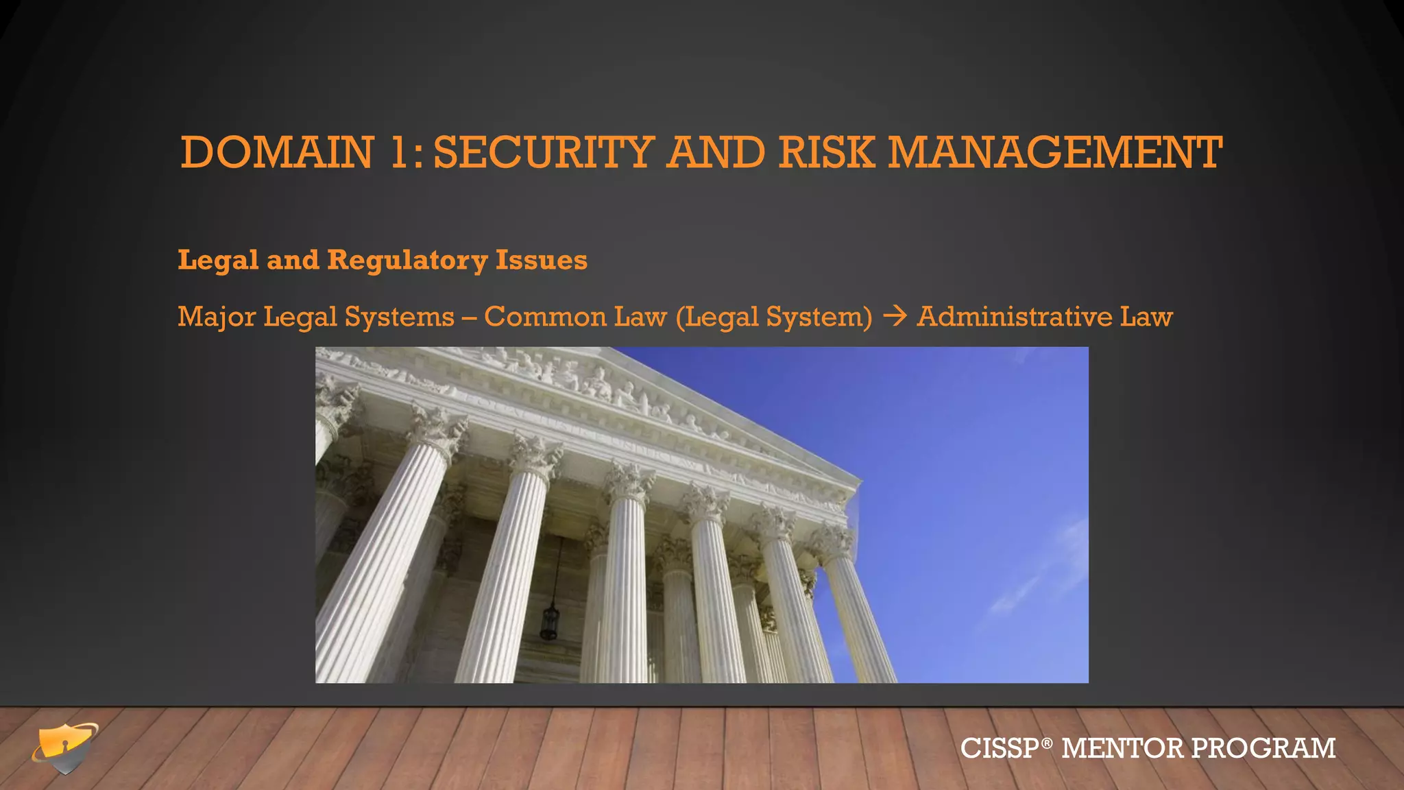DOMAIN 1: SECURITY AND RISK MANAGEMENT
Legal and Regulatory Issues
Major Legal Systems – Common Law (Legal System)  Administrative Law
CISSP® MENTOR PROGRAM
 