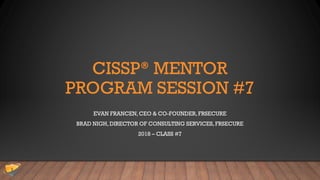 CISSP® MENTOR
PROGRAM SESSION #7
EVAN FRANCEN, CEO & CO-FOUNDER,FRSECURE
BRAD NIGH, DIRECTOR OF CONSULTING SERVICES, FRSECURE
2018 – CLASS #7
 