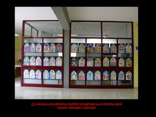 La vetrata che delimita l’ufficio di segreteria arricchita dalle
nostre «vetrate» colorate.
 