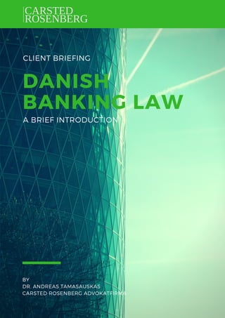 CLIENT BRIEFING
DANISH
BANKING LAW
BY
DR. ANDREAS TAMASAUSKAS
CARSTED ROSENBERG ADVOKATFIRMA
A BRIEF INTRODUCTION
 