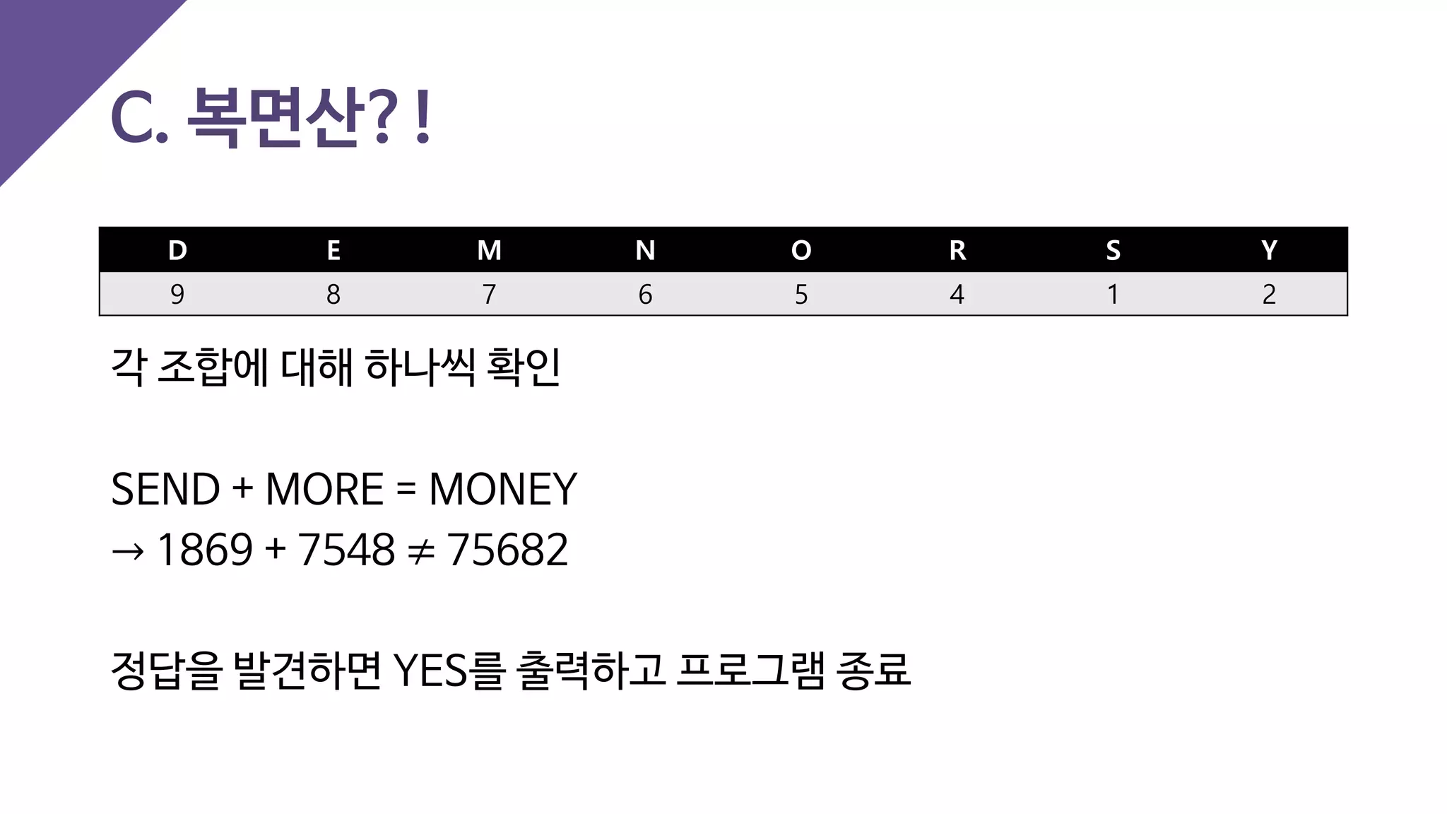 C. 복면산?!
D E M N O R S Y
9 8 7 6 5 4 1 2
각 조합에 대해 하나씩 확인
SEND + MORE = MONEY
→ 1869 + 7548 ≠ 75682
정답을 발견하면 YES를 출력하고 프로그램 종료
 