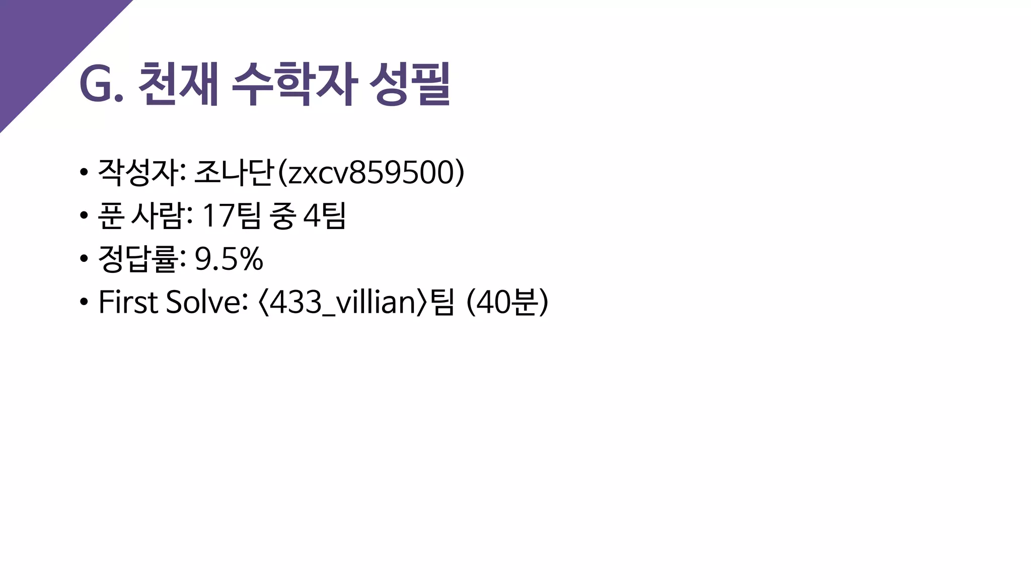 G. 천재 수학자 성필
• 작성자: 조나단(zxcv859500)
• 푼 사람: 17팀 중 4팀
• 정답률: 9.5%
• First Solve: <433_villian>팀 (40분)
 