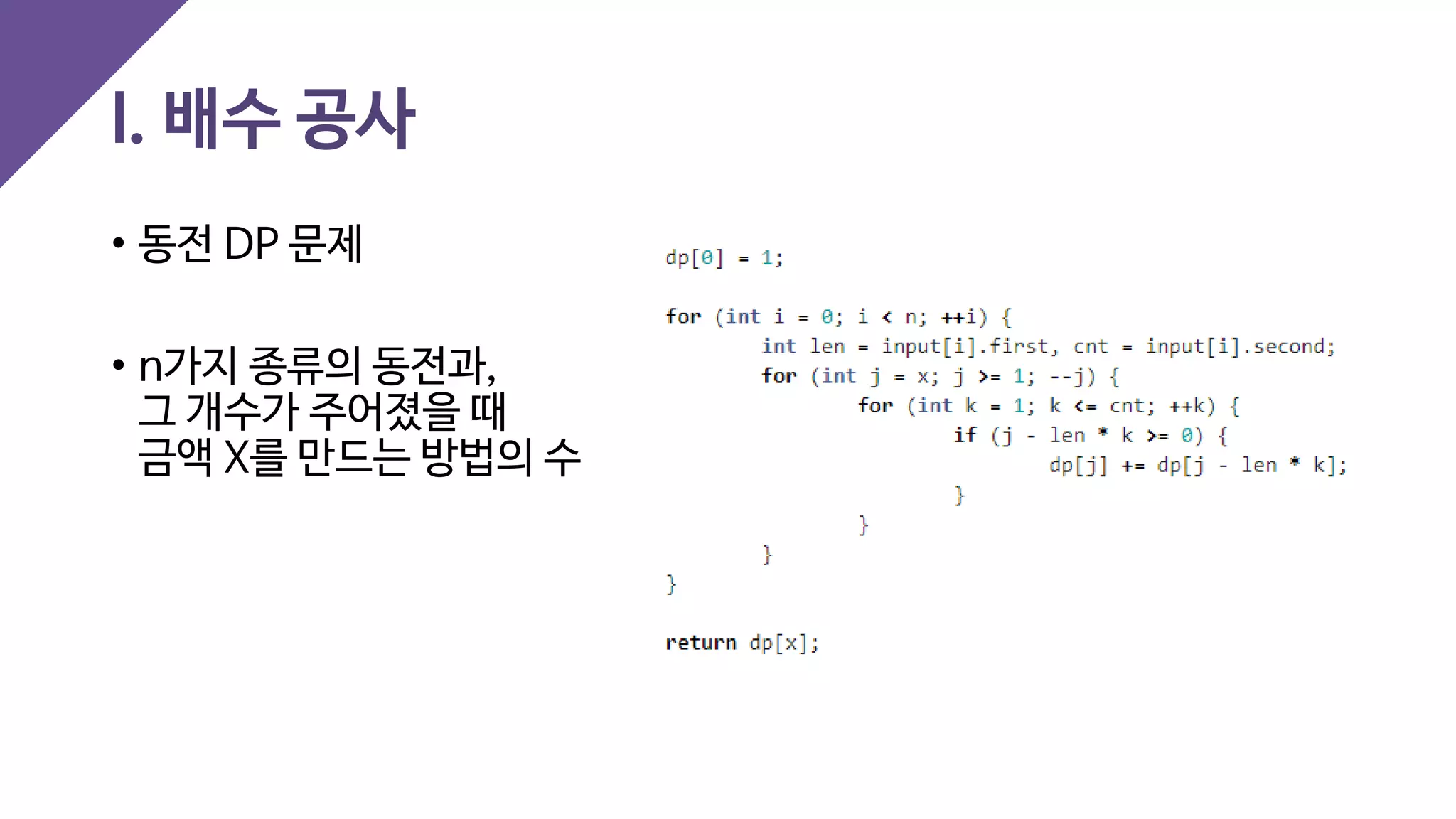 I. 배수 공사
• 동전 DP 문제
• n가지 종류의 동전과,
그 개수가 주어졌을 때
금액 X를 만드는 방법의 수
 