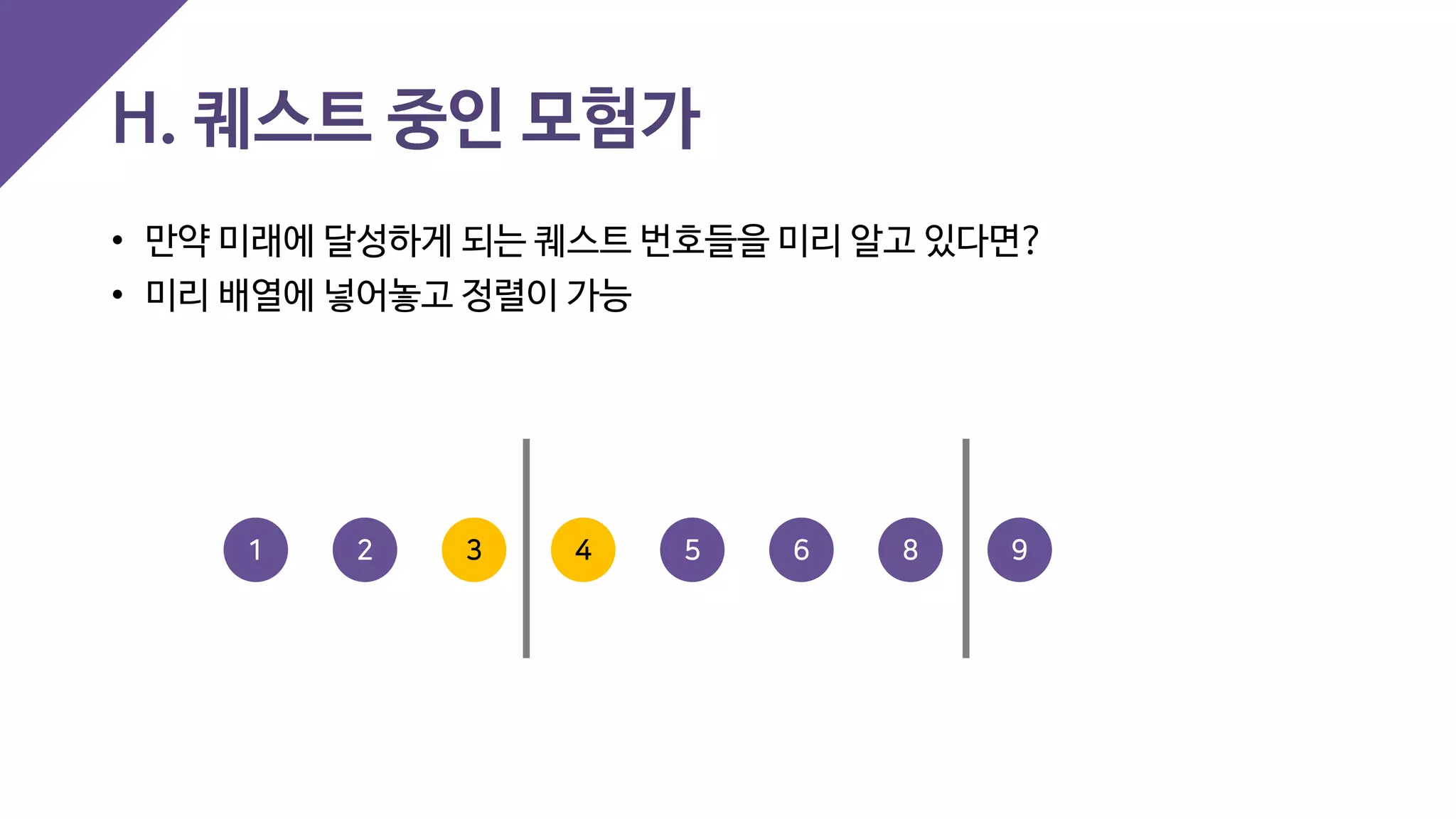 H. 퀘스트 중인 모험가
• 만약 미래에 달성하게 되는 퀘스트 번호들을 미리 알고 있다면?
• 미리 배열에 넣어놓고 정렬이 가능
4 5 93 6 821
 