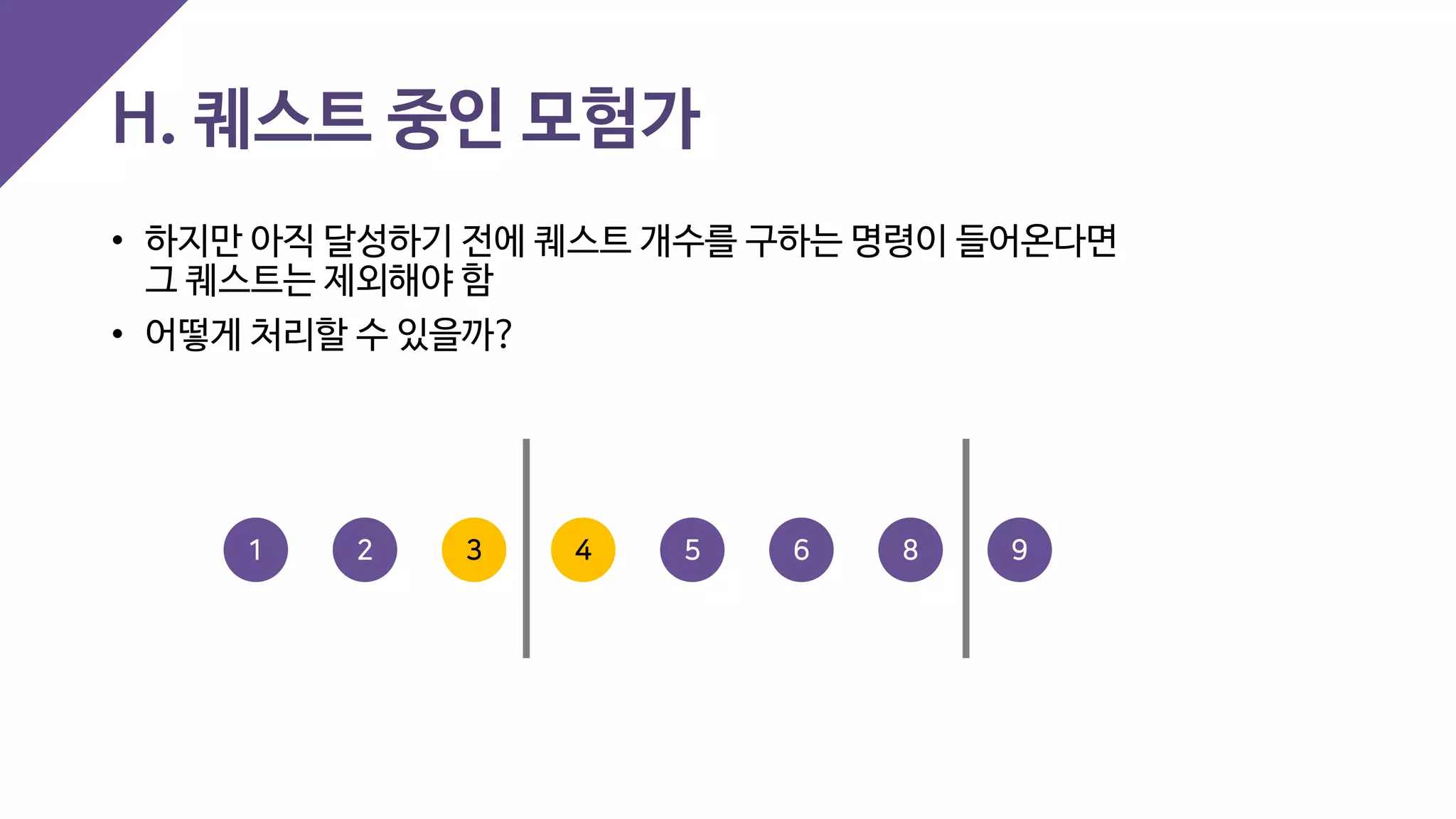 H. 퀘스트 중인 모험가
• 하지만 아직 달성하기 전에 퀘스트 개수를 구하는 명령이 들어온다면
그 퀘스트는 제외해야 함
• 어떻게 처리할 수 있을까?
4 5 93 6 821
 